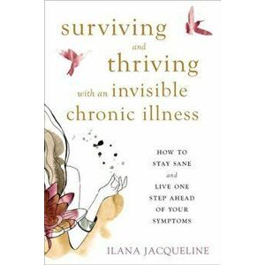 Surviving and Thriving with an Invisible Chronic Illness: How to Stay Sane and Live One Step Ahead of Your Symptoms, Paperback - Ilana Jacqueline imagine