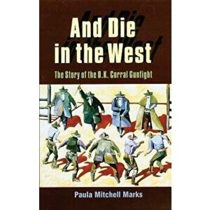 And Die in the West: The Story of the O.K. Corral Gunfight, Paperback - Paula Mitchell Marks imagine