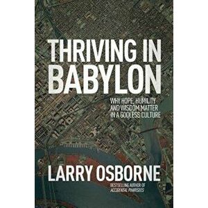 Thriving in Babylon: Why Hope, Humility, and Wisdom Matter in a Godless Culture, Paperback - Larry W. Osborne imagine
