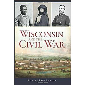 Wisconsin and the Civil War, Paperback - Ronald Paul Larson imagine