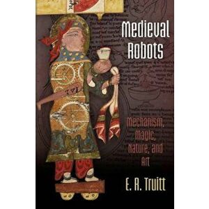 Medieval Robots: Mechanism, Magic, Nature, and Art, Paperback - E. R. Truitt imagine