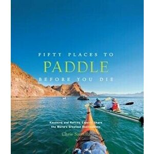 Fifty Places to Paddle Before You Die: Kayaking and Rafting Experts Share the World's Greatest Destinations, Hardcover - Chris Santella imagine