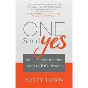 One Small Yes: Small Decisions That Lead to Big Results, Paperback - Misty Lown imagine