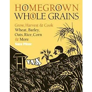 Homegrown Whole Grains: Grow, Harvest, & Cook Your Own Wheat, Barley, Oats, Rice, Corn & More, Paperback - Sara Pitzer imagine
