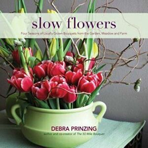 Slow Flowers: Four Seasons of Locally Grown Bouquets from the Garden, Meadow and Farm, Hardcover - Debra Prinzing imagine