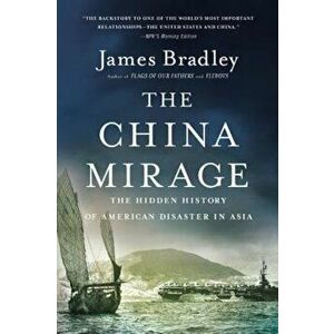 The China Mirage: The Hidden History of American Disaster in Asia, Paperback - James Bradley imagine