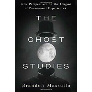 The Ghost Studies: New Perspectives on the Origins of Paranormal Experiences, Paperback - Brandon Massullo imagine