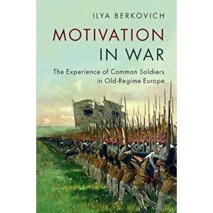 Motivation in War: The Experience of Common Soldiers in Old-Regime Europe, Paperback - Ilya Berkovich imagine