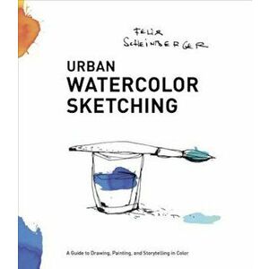Urban Watercolor Sketching: A Guide to Drawing, Painting, and Storytelling in Color, Paperback - Felix Scheinberger imagine