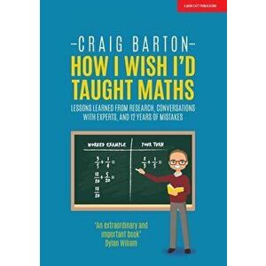 How I Wish I'd Taught Maths: Lessons Learned from Research, Conversations with Experts, and 12 Years of Mistakes, Paperback - Craig Barton imagine