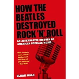 How the Beatles Destroyed Rock 'n' Roll: An Alternative History of American Popular Music, Paperback - Elijah Wald imagine