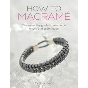How to Macrame: The Essential Guide to Macrame Knots and Techniques, Paperback - Dorothy Wood imagine