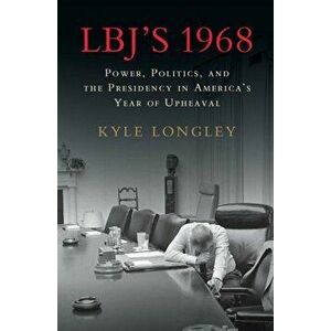 LBJ's 1968: Power, Politics, and the Presidency in America's Year of Upheaval, Hardcover - Kyle Longley imagine