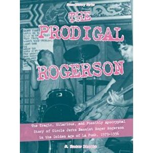 The Prodigal Rogerson: The Tragic, Hilarious, and Possibly Apocryphal Story of Circle Jerks Bassist Roger Rogerson in the Golden Age of La Pu, Paperba imagine