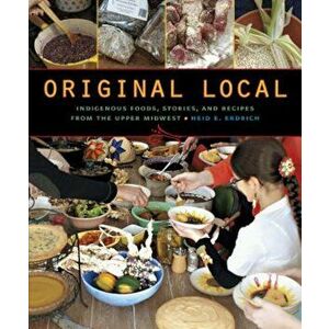 Original Local: Indigenous Foods, Stories, and Recipes from the Upper Midwest, Paperback - Heid E. Erdrich imagine