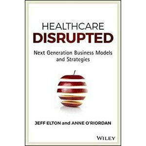Healthcare Disrupted: Next Generation Business Models and Strategies, Hardcover - Jeff Elton imagine