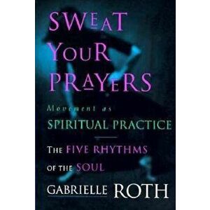 Sweat Your Prayers: Movement as Spiritual Practice, Paperback - Gabrielle Roth imagine