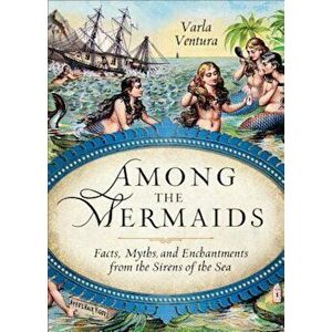 Among the Mermaids: Facts, Myths, and Enchantments from the Sirens of the Sea, Paperback - Varla Ventura imagine
