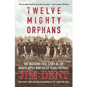 Twelve Mighty Orphans: The Inspiring True Story of the Mighty Mites Who Ruled Texas Football, Paperback - Jim Dent imagine