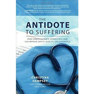 The Antidote to Suffering: How Compassionate Connected Care Can Improve Safety, Quality, and Experience, Hardcover - Christina Dempsey imagine