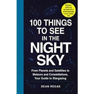 100 Things to See in the Night Sky: From Planets and Satellites to Meteors and Constellations, Your Guide to Stargazing, Paperback - Dean Regas imagine