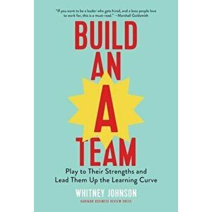 Build an A-Team: Play to Their Strengths and Lead Them Up the Learning Curve, Hardcover - Whitney Johnson imagine
