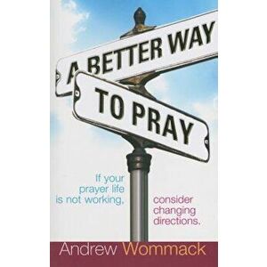 A Better Way to Pray: If Your Prayer Life Is Not Working, Consider Changing Directions, Paperback - Andrew Wommack imagine