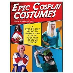 Epic Cosplay Costumes: A Step-By-Step Guide to Making and Sewing Your Own Costume Designs, Paperback - Kristie Good imagine