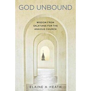 God Unbound: Wisdom from Galatians for the Anxious Church, Paperback - Elaine A. Heath imagine