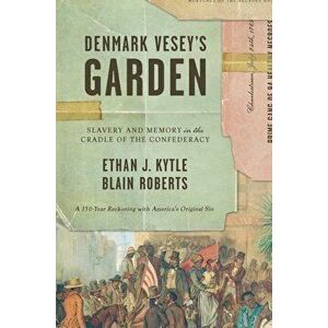 Denmark Vesey's Garden: Slavery and Memory in the Cradle of the Confederacy, Hardcover - Ethan J. Kytle imagine