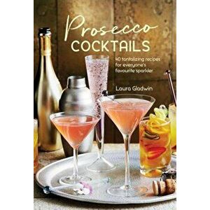 Prosecco Cocktails: 40 Tantalizing Recipes for Everyone's Favourite Sparkler, Hardcover - Laura Gladwin imagine