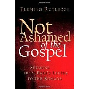 Not Ashamed of the Gospel: Sermons from Paul's Letter to the Romans, Paperback - Fleming Rutledge imagine