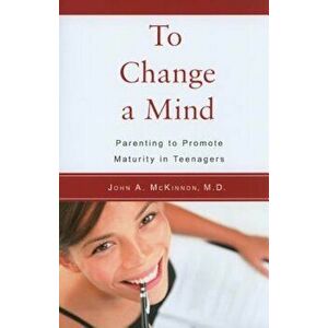 To Change a Mind: Parenting to Promote Maturity in Teenagers, Paperback - John McKinnon imagine