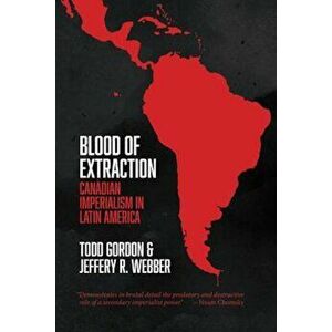 Blood of Extraction: Canadian Imperialism in Latin America, Paperback - Todd Gordon imagine