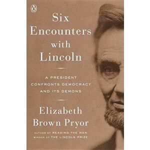 Six Encounters with Lincoln: A President Confronts Democracy and Its Demons, Paperback - Elizabeth Brown Pryor imagine