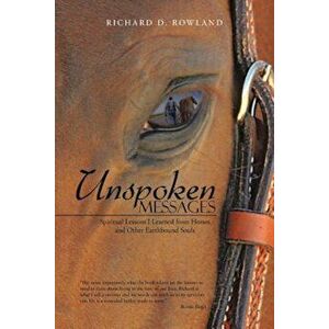 Unspoken Messages: Spiritual Lessons I Learned from Horses and Other Earthbound Souls, Paperback - Richard D. Rowland imagine
