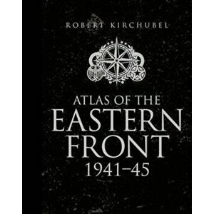 Atlas of the Eastern Front, Hardcover - Robert Kirchubel imagine