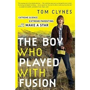 The Boy Who Played with Fusion: Extreme Science, Extreme Parenting, and How to Make a Star, Paperback - Tom Clynes imagine