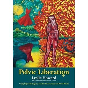 Pelvic Liberation: Using Yoga, Self-Inquiry, and Breath Awareness for Pelvic Health, Paperback - Leslie Howard imagine