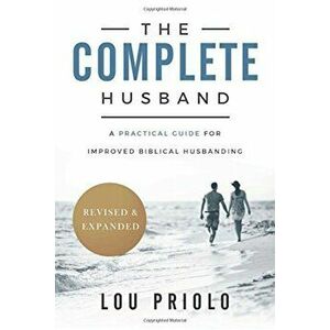The Complete Husband, Revised and Expanded: A Practical Guide for Improved Biblical Husbanding, Paperback - Lou Priolo imagine