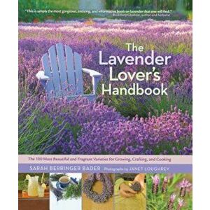 The Lavender Lover's Handbook: The 100 Most Beautiful and Fragrant Varieties for Growing, Crafting, and Cooking, Hardcover - Sarah Berringer Bader imagine