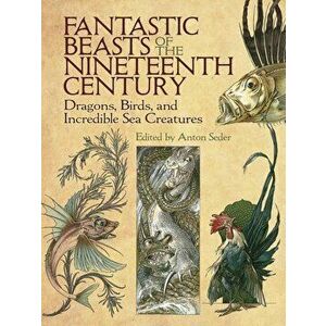 Fantastic Beasts of the Nineteenth Century: Dragons, Birds, and Incredible Sea Creatures, Paperback - Anton Seder imagine