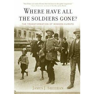 Where Have All the Soldiers Gone': The Transformation of Modern Europe, Paperback - James J. Sheehan imagine