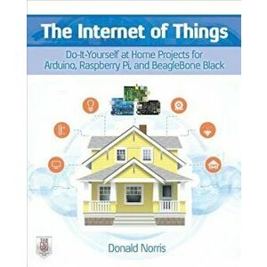 The Internet of Things: Do-It-Yourself at Home Projects for Arduino, Raspberry Pi and Beaglebone Black, Paperback - Donald Norris imagine
