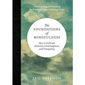 The Foundations of Mindfulness: How to Cultivate Attention, Good Judgment, and Tranquility, Hardcover - Eric Harrison imagine