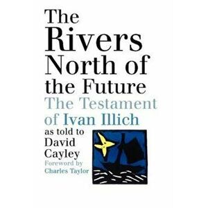 The Rivers North of the Future: The Testament of Ivan Illich, Paperback - David Cayley imagine