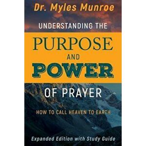 Understanding the Purpose and Power of Prayer: How to Call Heaven to Earth, Paperback - Myles Munroe imagine