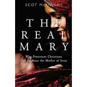 The Real Mary: Why Protestant Christians Can Embrace the Mother of Jesus, Paperback - Scot McKnight imagine