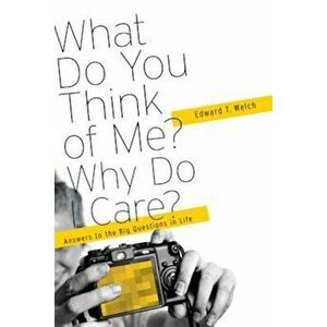 What Do You Think of Me' Why Do I Care': Answers to the Big Questions of Life, Paperback - Edward T. Welch imagine