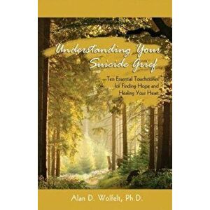 Understanding Your Suicide Grief: Ten Essential Touchstones for Finding Hope and Healing Your Heart, Paperback - Alan D. Wolfelt imagine